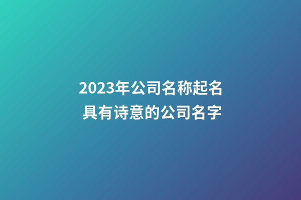 2023年公司名称起名 具有诗意的公司名字